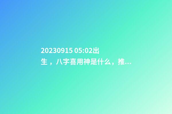 2023.09.15 05:02出生，八字喜用神是什么，推薦2個好聽的名字